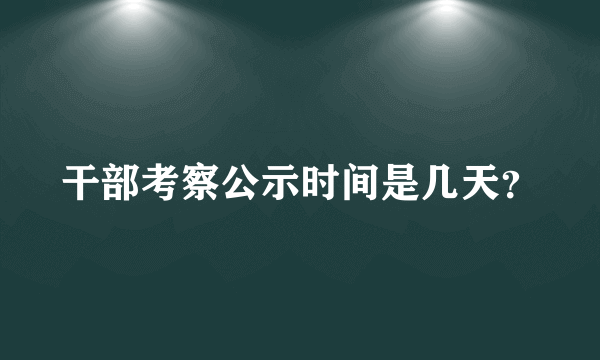 干部考察公示时间是几天？