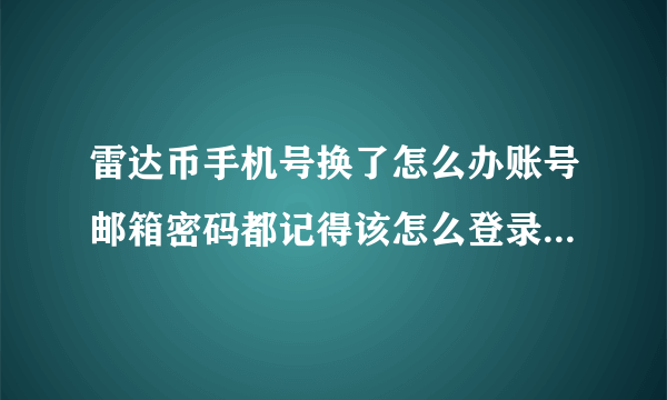 雷达币手机号换了怎么办账号邮箱密码都记得该怎么登录，大神们指点一下谢谢