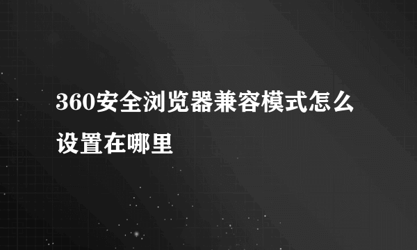 360安全浏览器兼容模式怎么设置在哪里