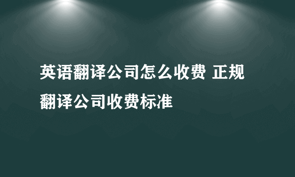 英语翻译公司怎么收费 正规翻译公司收费标准