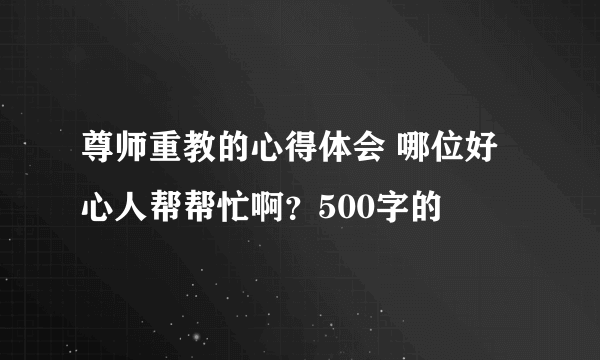 尊师重教的心得体会 哪位好心人帮帮忙啊？500字的