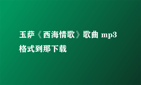 玉萨《西海情歌》歌曲 mp3格式到那下载