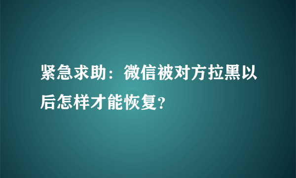 紧急求助：微信被对方拉黑以后怎样才能恢复？