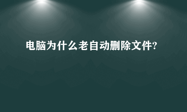 电脑为什么老自动删除文件?