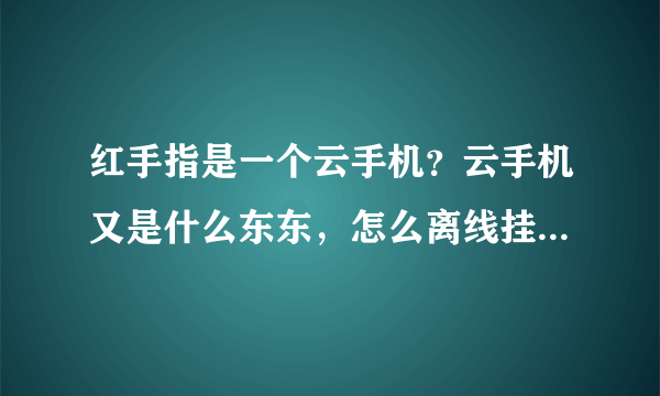 红手指是一个云手机？云手机又是什么东东，怎么离线挂机挂游戏啊？