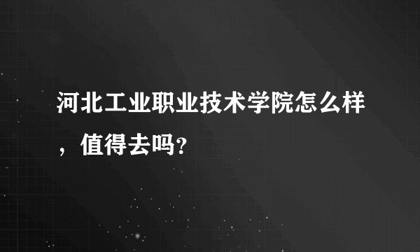 河北工业职业技术学院怎么样，值得去吗？