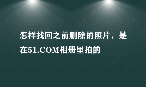 怎样找回之前删除的照片，是在51.COM相册里拍的