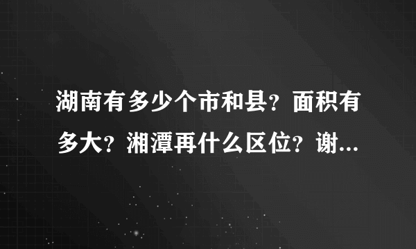 湖南有多少个市和县？面积有多大？湘潭再什么区位？谢谢了，大神帮忙啊