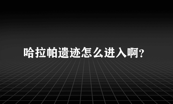 哈拉帕遗迹怎么进入啊？