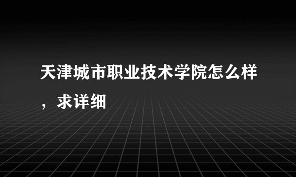 天津城市职业技术学院怎么样，求详细