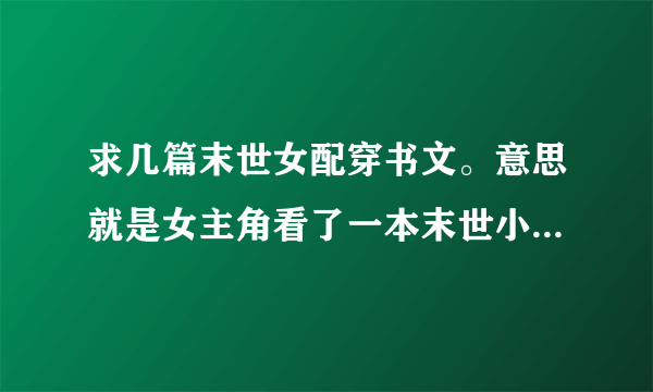 求几篇末世女配穿书文。意思就是女主角看了一本末世小说然后穿越到小说中的恶毒女配上。要有空间，或者系