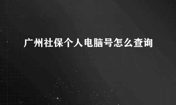 广州社保个人电脑号怎么查询