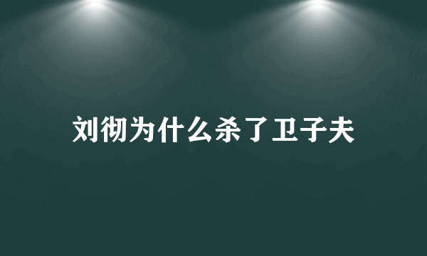 刘彻为什么杀了卫子夫