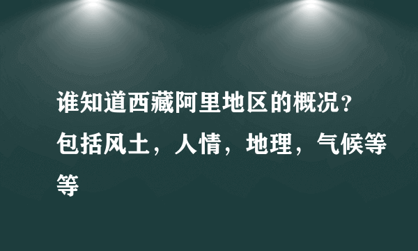 谁知道西藏阿里地区的概况？包括风土，人情，地理，气候等等