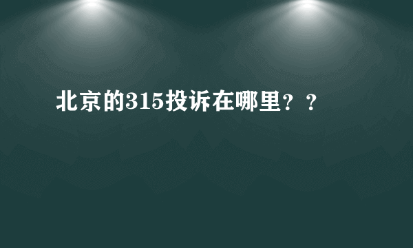 北京的315投诉在哪里？？