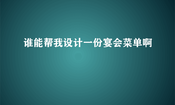 谁能帮我设计一份宴会菜单啊