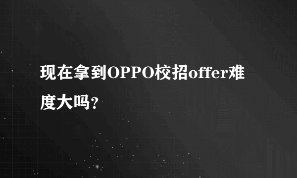 现在拿到OPPO校招offer难度大吗？