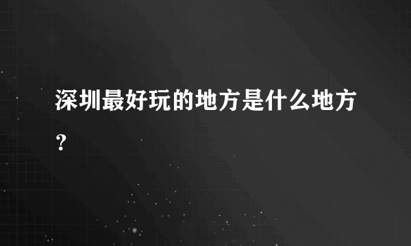 深圳最好玩的地方是什么地方？