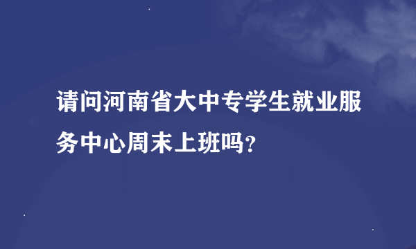 请问河南省大中专学生就业服务中心周末上班吗？