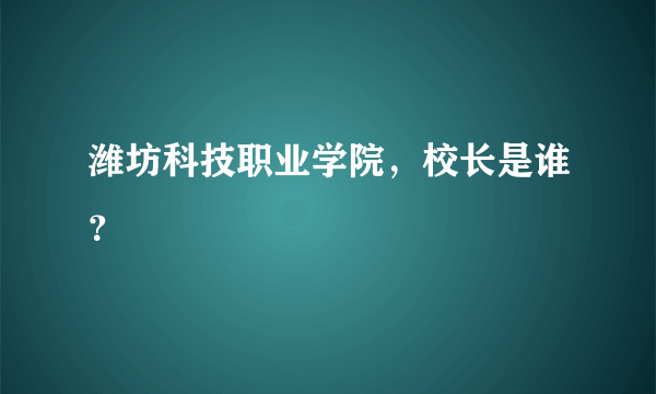 潍坊科技职业学院，校长是谁？