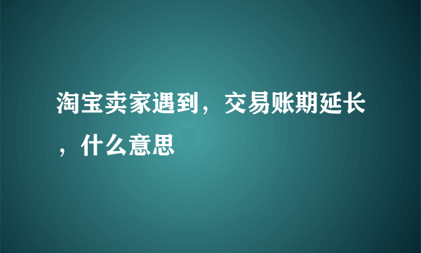 淘宝卖家遇到，交易账期延长，什么意思