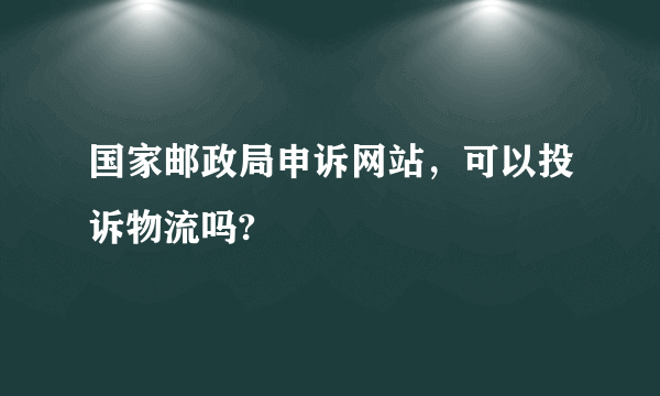 国家邮政局申诉网站，可以投诉物流吗?