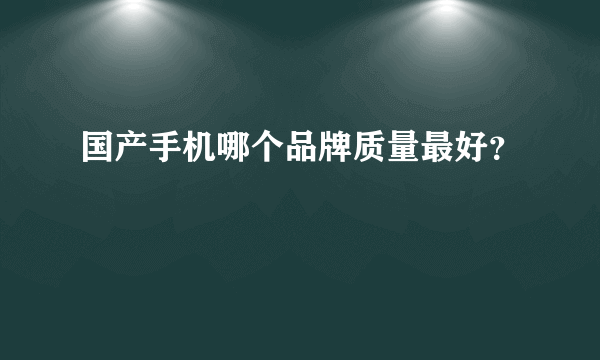 国产手机哪个品牌质量最好？