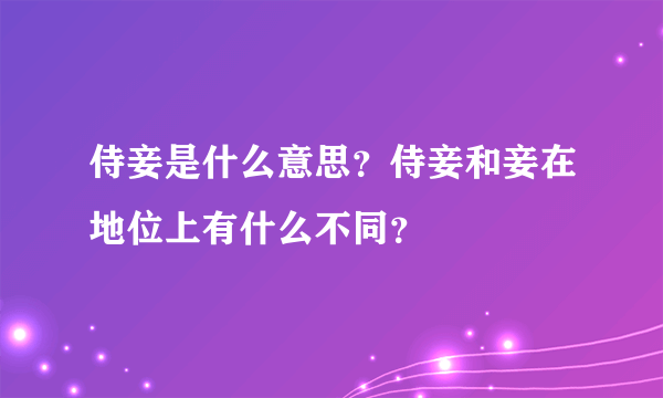 侍妾是什么意思？侍妾和妾在地位上有什么不同？