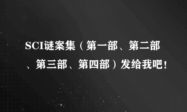 SCI谜案集（第一部、第二部、第三部、第四部）发给我吧！