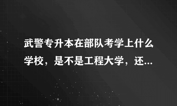 武警专升本在部队考学上什么学校，是不是工程大学，还是指挥学院？？？