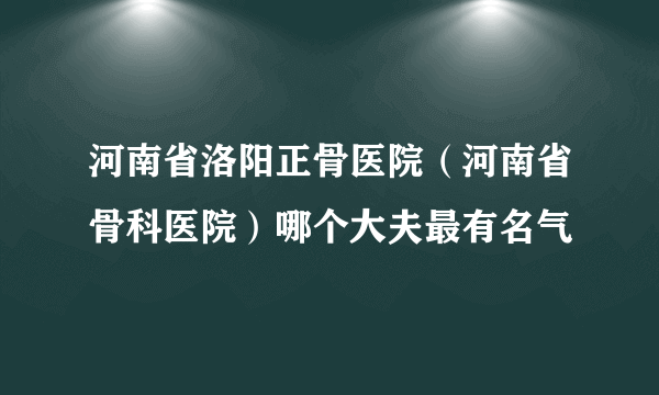 河南省洛阳正骨医院（河南省骨科医院）哪个大夫最有名气