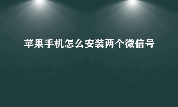 苹果手机怎么安装两个微信号