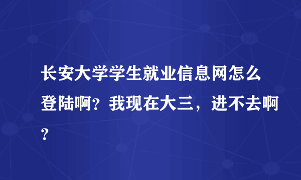 长安大学学生就业信息网怎么登陆啊？我现在大三，进不去啊？