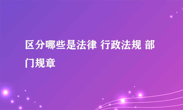 区分哪些是法律 行政法规 部门规章