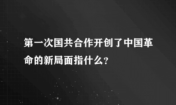 第一次国共合作开创了中国革命的新局面指什么？