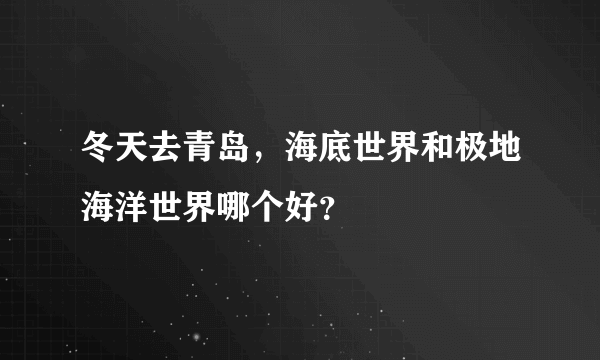 冬天去青岛，海底世界和极地海洋世界哪个好？