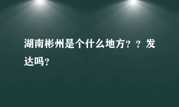 湖南彬州是个什么地方？？发达吗？