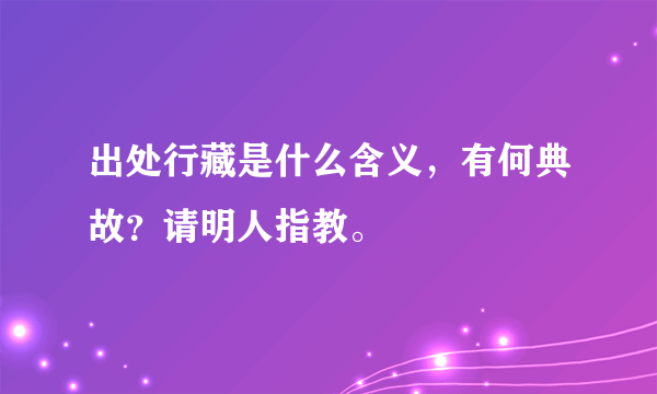 出处行藏是什么含义，有何典故？请明人指教。