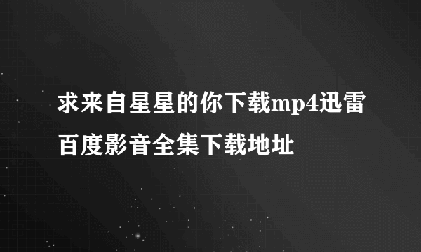 求来自星星的你下载mp4迅雷百度影音全集下载地址