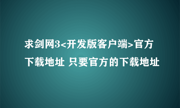 求剑网3<开发版客户端>官方下载地址 只要官方的下载地址