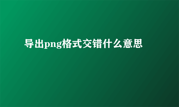 导出png格式交错什么意思