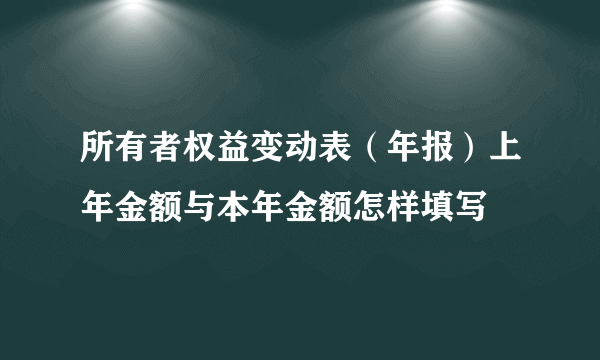 所有者权益变动表（年报）上年金额与本年金额怎样填写