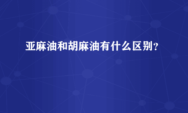 亚麻油和胡麻油有什么区别？