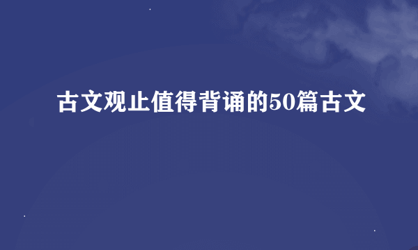 古文观止值得背诵的50篇古文