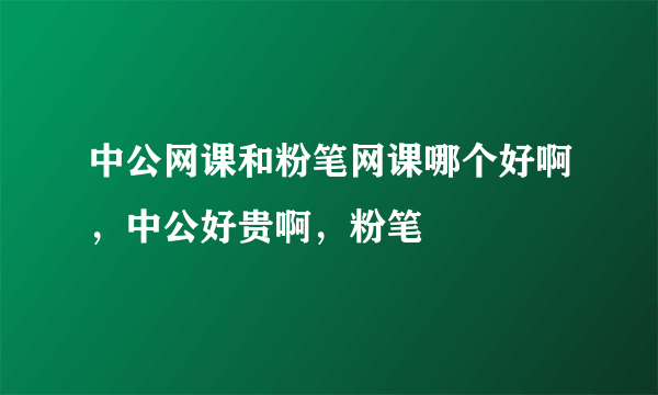 中公网课和粉笔网课哪个好啊，中公好贵啊，粉笔