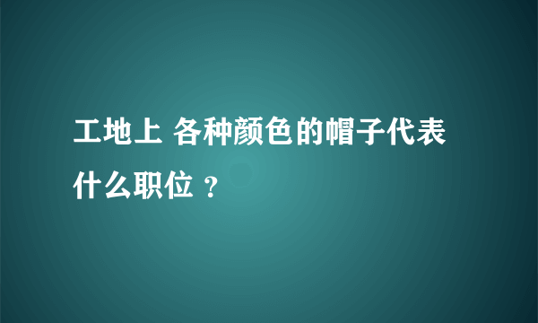 工地上 各种颜色的帽子代表什么职位 ？