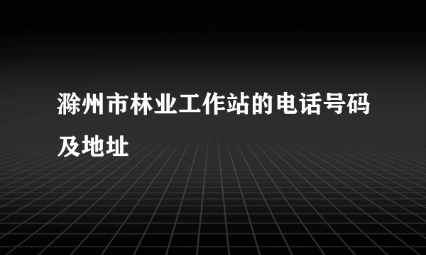 滁州市林业工作站的电话号码及地址