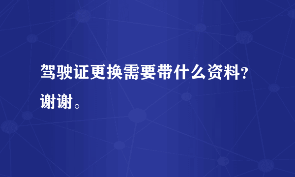 驾驶证更换需要带什么资料？谢谢。