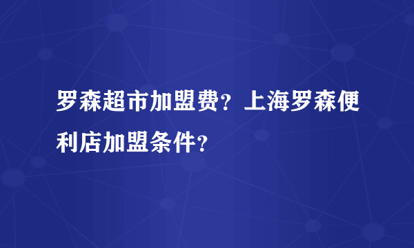 罗森超市加盟费？上海罗森便利店加盟条件？