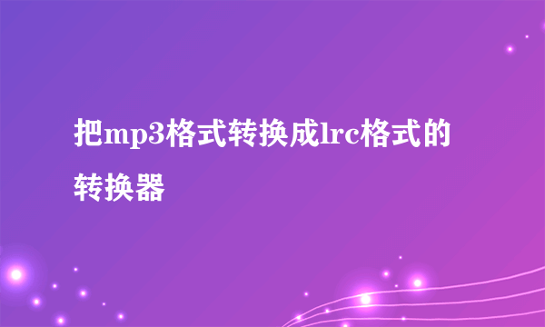 把mp3格式转换成lrc格式的转换器